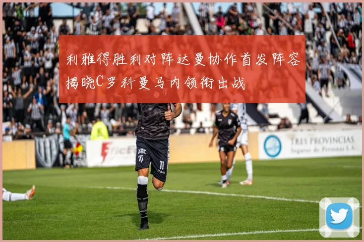 利雅得胜利对阵达曼协作首发阵容揭晓C罗科曼马内领衔出战