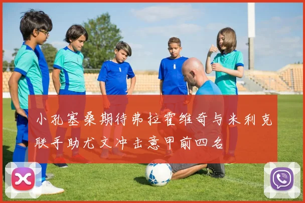 小孔塞桑期待弗拉霍维奇与米利克联手助尤文冲击意甲前四名