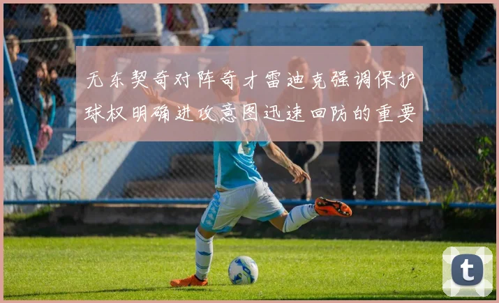 无东契奇对阵奇才雷迪克强调保护球权明确进攻意图迅速回防的重要性