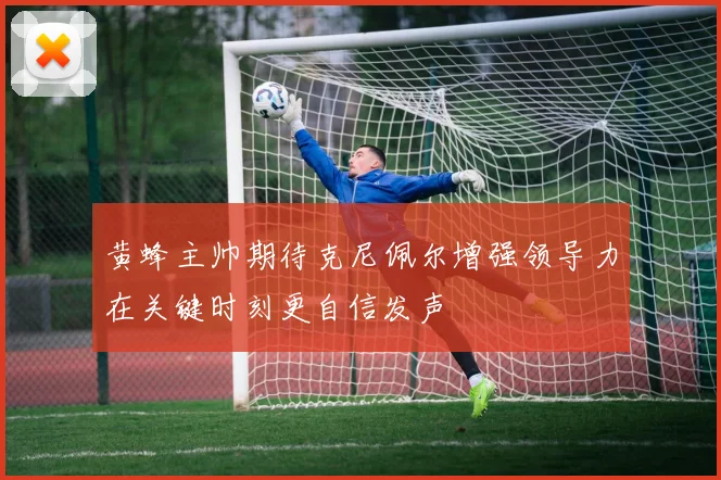 黄蜂主帅期待克尼佩尔增强领导力在关键时刻更自信发声