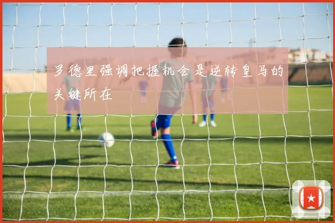 罗德里强调把握机会是逆转皇马的关键所在