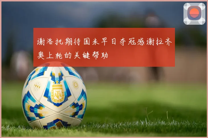 谢洛托期待国米早日夺冠感谢拉齐奥上轮的关键帮助