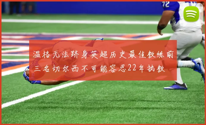 温格无法跻身英超历史最佳教练前三名切尔西不可能容忍22年执教