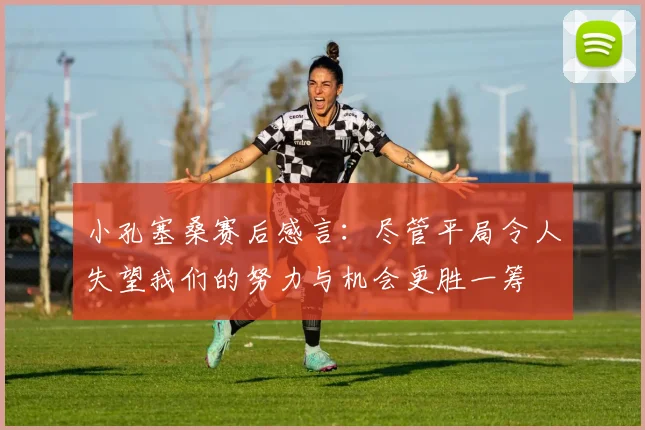 小孔塞桑赛后感言：尽管平局令人失望我们的努力与机会更胜一筹