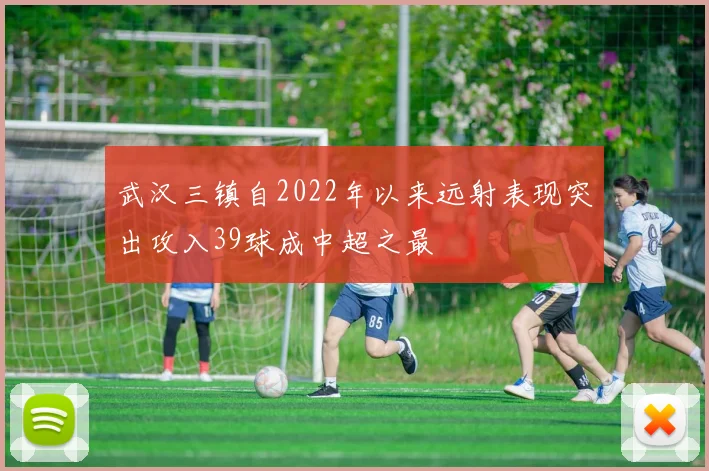 武汉三镇自2022年以来远射表现突出攻入39球成中超之最