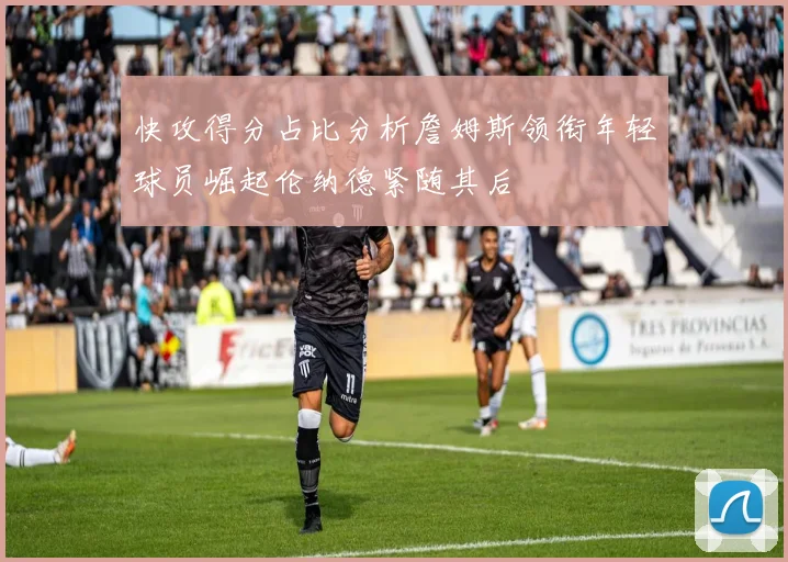 快攻得分占比分析詹姆斯领衔年轻球员崛起伦纳德紧随其后