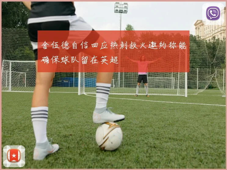 舍伍德自信回应热刺救火邀约称能确保球队留在英超